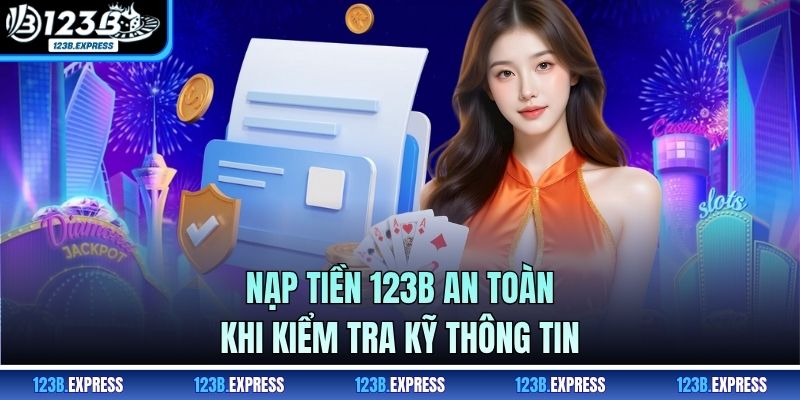 Nạp tiền 123B an toàn khi kiểm tra kỹ thông tin